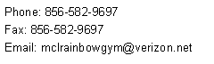 Text Box: Phone: 856-582-9697
Fax: 856-582-9697
Email: mclrainbowgym@verizon.net